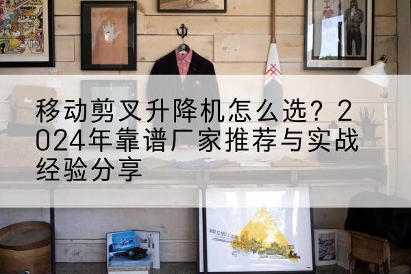 涿鹿升降平台厂家推荐-移动剪叉升降机怎么选？2024年靠谱厂家推荐与实战经验分享