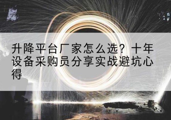 涿鹿升降平台厂家-怎么选？十年设备采购员分享实战避坑心得