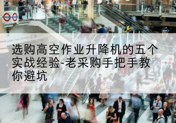 涿鹿高空作业升降机厂家-选购高空作业升降机的五个实战经验-老采购手把手教你避坑