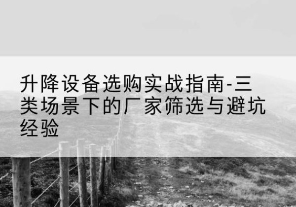 涿鹿移动式升降机厂家推荐-升降设备选购实战指南-三类场景下的厂家筛选与避坑经验