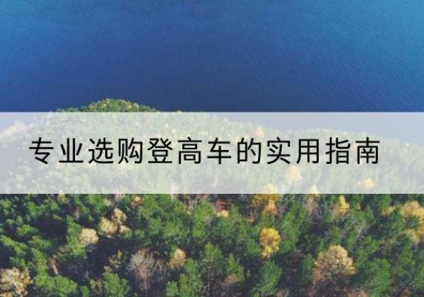 涿鹿电动登高车厂家推荐-专业选购登高车的实用指南