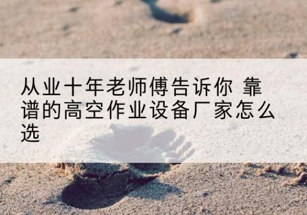 涿鹿高空作业升降机厂家推荐-从业十年老师傅告诉你 靠谱的高空作业设备厂家怎么选
