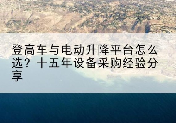 涿鹿登高车厂家厂家-登高车与电动升降平台怎么选？十五年设备采购经验分享