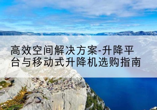 涿鹿升降平台厂家-*空间解决方案-升降平台与移动式升降机选购指南