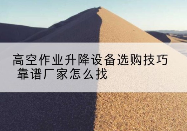 涿鹿电动升降平台厂家推荐-高空作业升降设备选购技巧 靠谱厂家怎么找