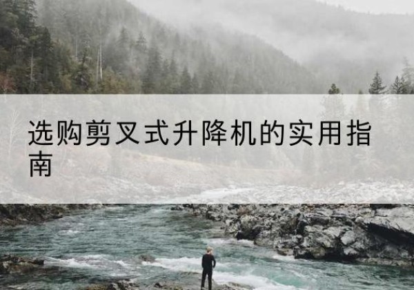 涿鹿剪叉式升降机怎么选-选购剪叉式升降机的实用指南
