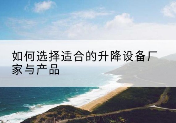 涿鹿电动升降平台厂家-如何选择适合的升降设备厂家与产品
